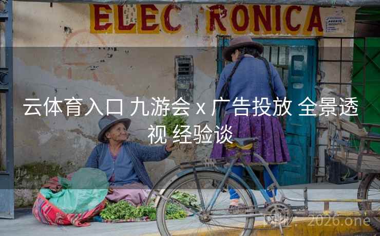 云体育入口 九游会 x 广告投放 全景透视 经验谈
