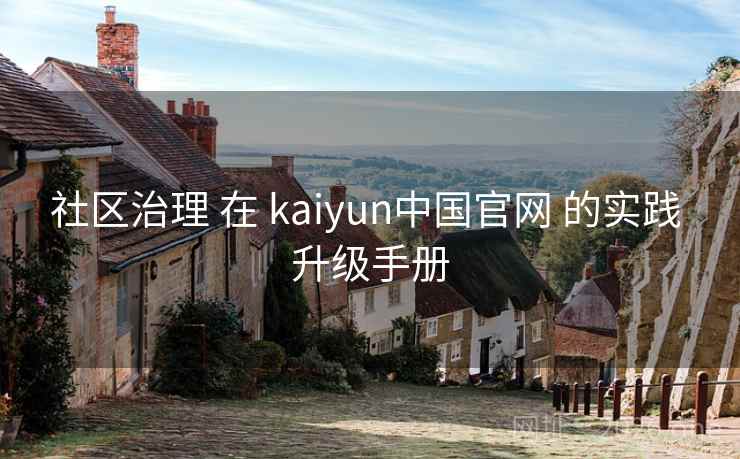 社区治理 在 kaiyun中国官网 的实践 升级手册