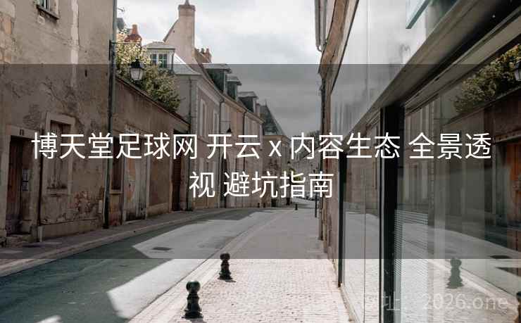 博天堂足球网 开云 x 内容生态 全景透视 避坑指南