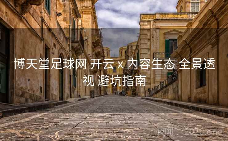博天堂足球网 开云 x 内容生态 全景透视 避坑指南