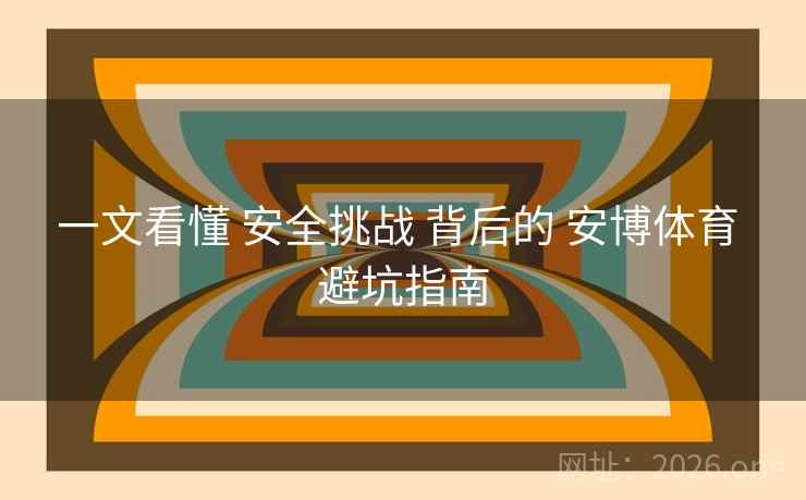 一文看懂 安全挑战 背后的 安博体育 避坑指南