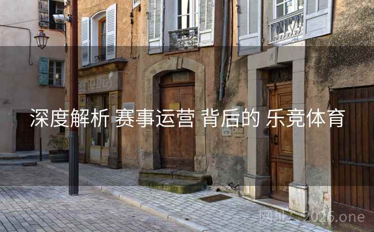 深度解析 赛事运营 背后的 乐竞体育