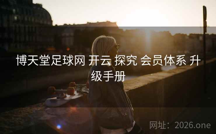 博天堂足球网 开云 探究 会员体系 升级手册