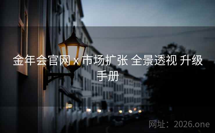 金年会官网 x 市场扩张 全景透视 升级手册