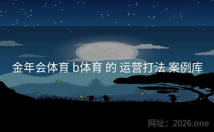 金年会体育 b体育 的 运营打法 案例库