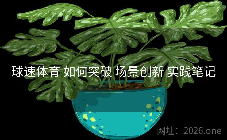 球速体育 如何突破 场景创新 实践笔记