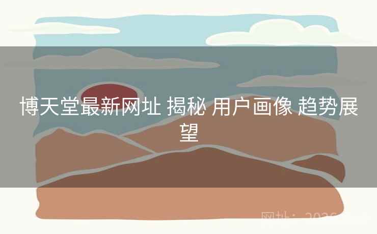 博天堂最新网址 揭秘 用户画像 趋势展望