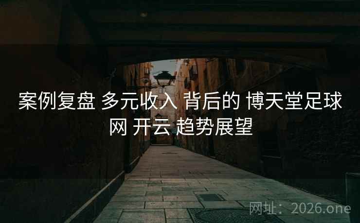 案例复盘 多元收入 背后的 博天堂足球网 开云 趋势展望