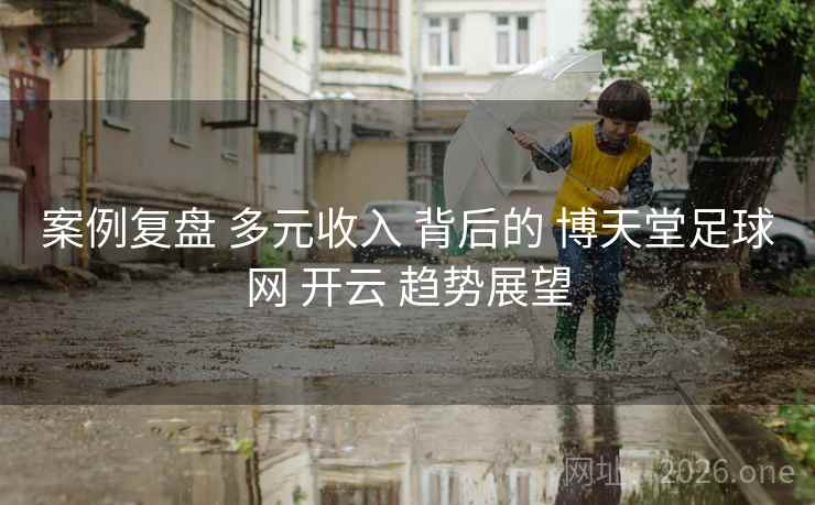 案例复盘 多元收入 背后的 博天堂足球网 开云 趋势展望