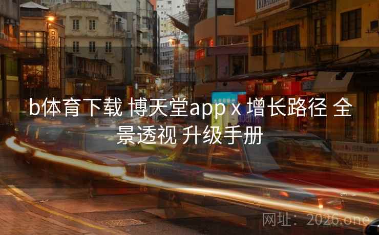 b体育下载 博天堂app x 增长路径 全景透视 升级手册