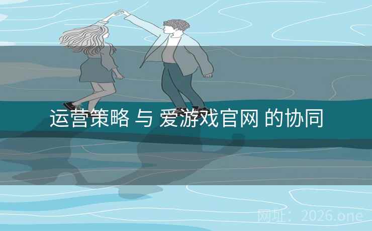 运营策略 与 爱游戏官网 的协同 运营策略 与 爱游戏官网 的协同