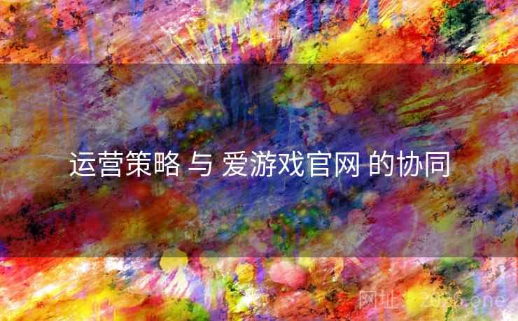 运营策略 与 爱游戏官网 的协同 运营策略 与 爱游戏官网 的协同